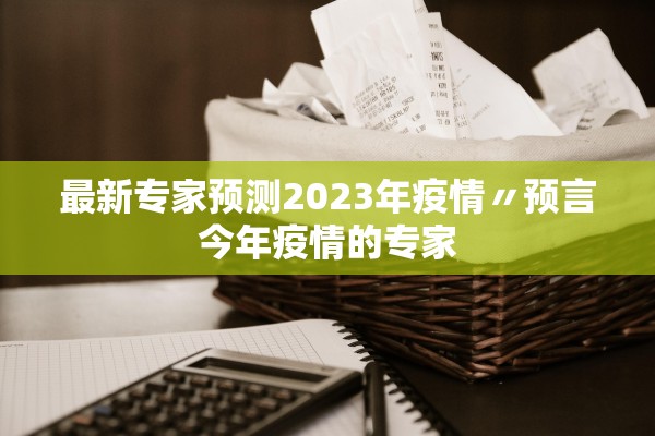 最新专家预测2023年疫情〃预言今年疫情的专家
