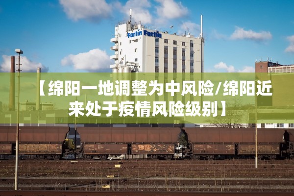【绵阳一地调整为中风险/绵阳近来处于疫情风险级别】
