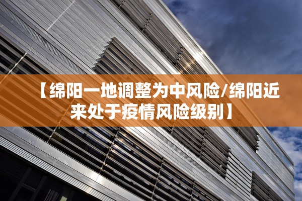 【绵阳一地调整为中风险/绵阳近来处于疫情风险级别】