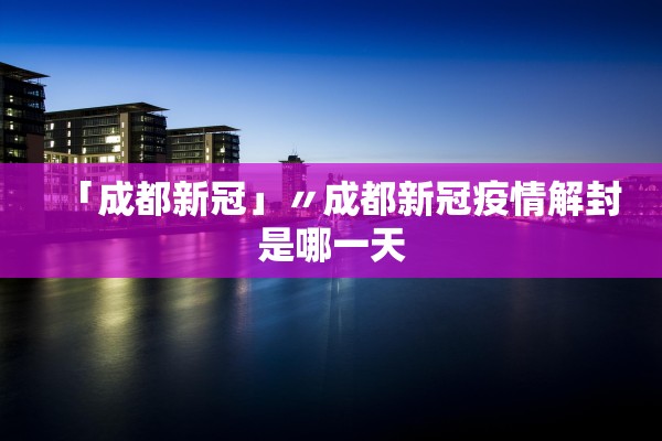 「成都新冠」〃成都新冠疫情解封是哪一天