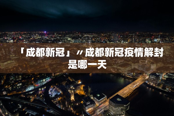 「成都新冠」〃成都新冠疫情解封是哪一天