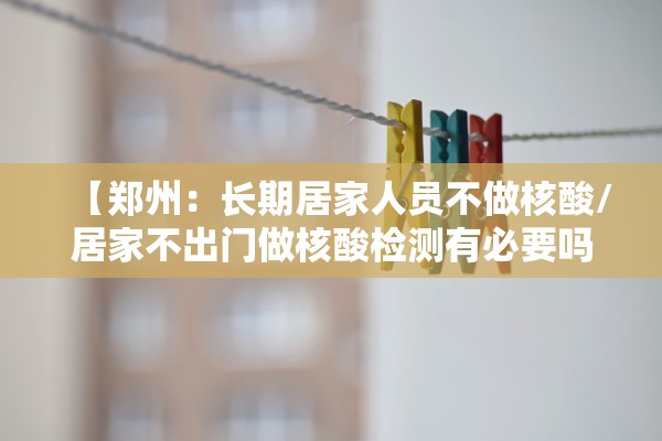 【郑州：长期居家人员不做核酸/居家不出门做核酸检测有必要吗】