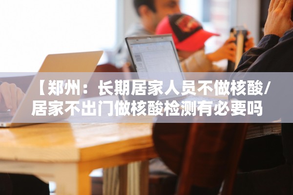 【郑州：长期居家人员不做核酸/居家不出门做核酸检测有必要吗】