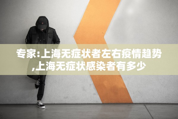 专家:上海无症状者左右疫情趋势,上海无症状感染者有多少