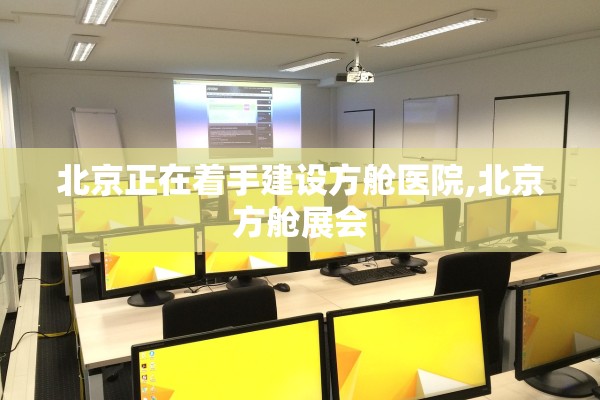 北京正在着手建设方舱医院,北京方舱展会