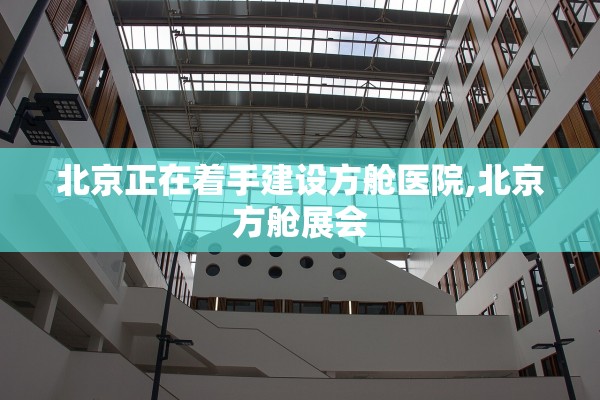 北京正在着手建设方舱医院,北京方舱展会