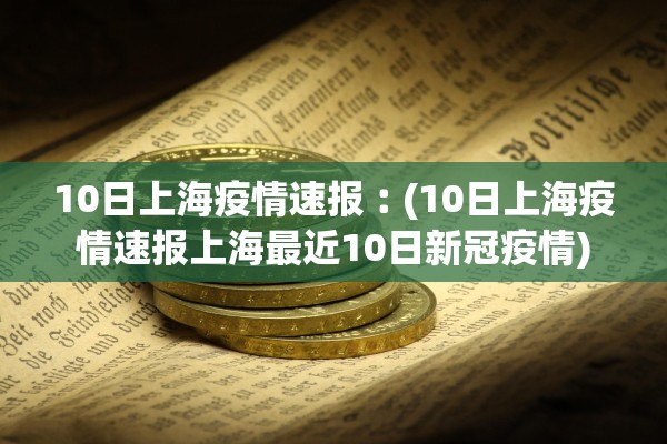 10日上海疫情速报︰(10日上海疫情速报上海最近10日新冠疫情)