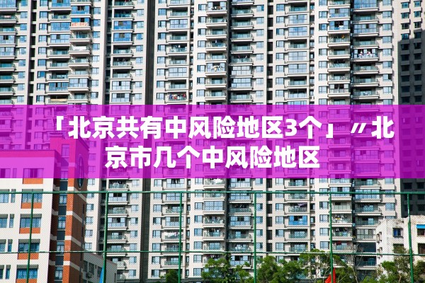 「北京共有中风险地区3个」〃北京市几个中风险地区