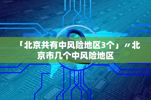 「北京共有中风险地区3个」〃北京市几个中风险地区