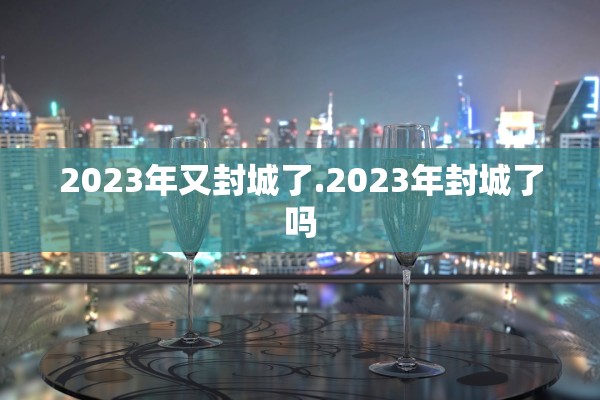 2023年又封城了.2023年封城了吗
