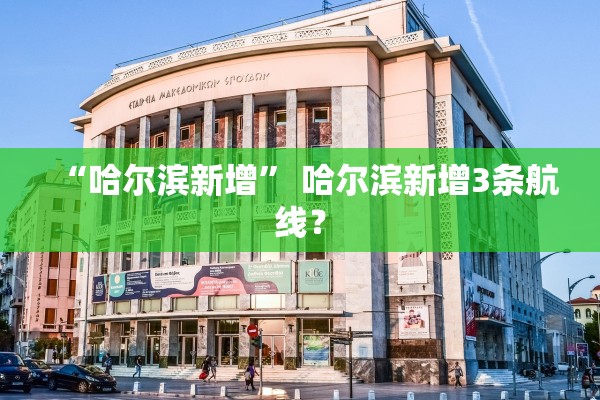 “哈尔滨新增” 哈尔滨新增3条航线？