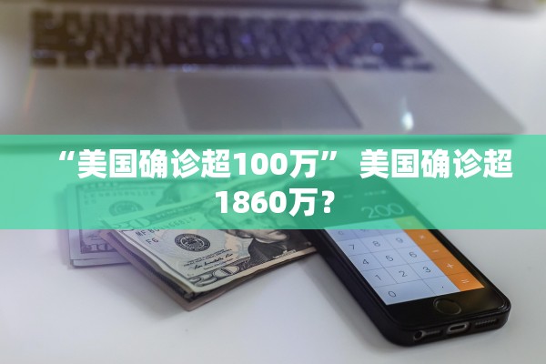 “美国确诊超100万” 美国确诊超1860万？