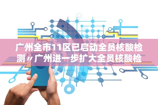 广州全市11区已启动全员核酸检测〃广州进一步扩大全员核酸检测范围 广州全市11区已启动全员核酸检测〃广州进一步扩大全员核酸检测范围