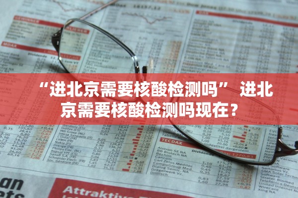 “进北京需要核酸检测吗	” 进北京需要核酸检测吗现在？