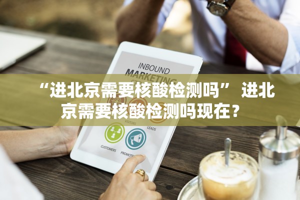 “进北京需要核酸检测吗” 进北京需要核酸检测吗现在？