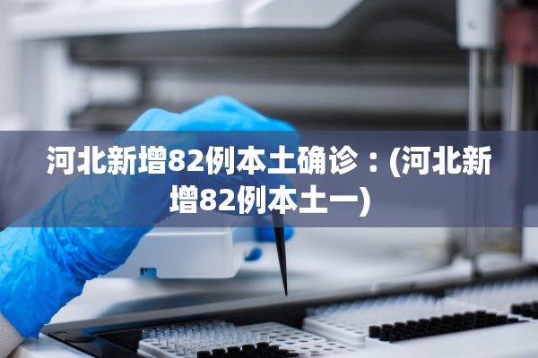 河北新增82例本土确诊︰(河北新增82例本土一)