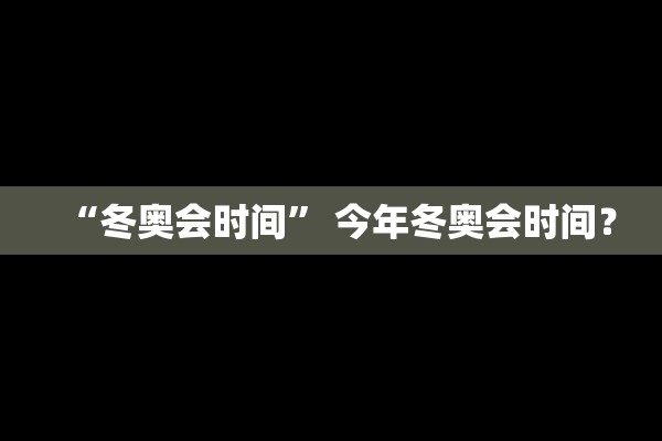 “冬奥会时间	” 今年冬奥会时间？