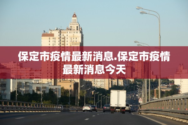 保定市疫情最新消息.保定市疫情最新消息今天