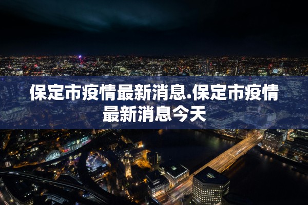 保定市疫情最新消息.保定市疫情最新消息今天