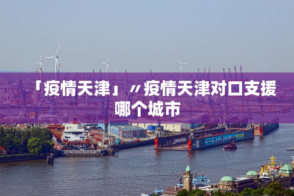 「疫情天津」〃疫情天津对口支援哪个城市