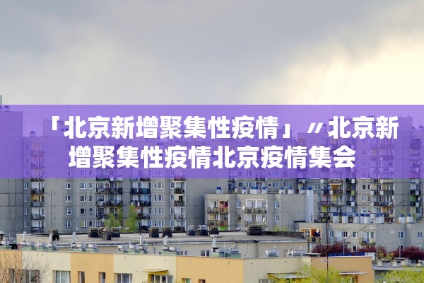 「北京新增聚集性疫情」〃北京新增聚集性疫情北京疫情集会