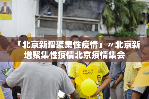 「北京新增聚集性疫情」〃北京新增聚集性疫情北京疫情集会