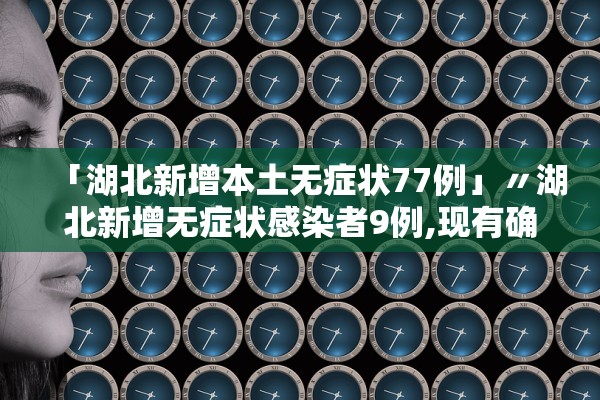 「湖北新增本土无症状77例」〃湖北新增无症状感染者9例,现有确诊病例6例