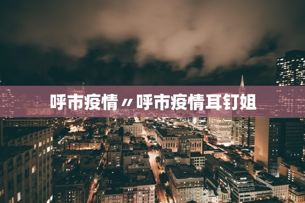 呼市疫情〃呼市疫情耳钉姐