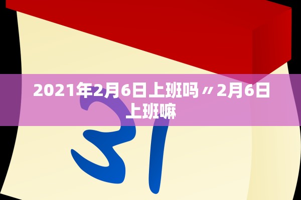 2021年2月6日上班吗〃2月6日上班嘛