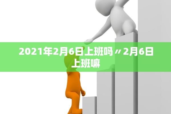 2021年2月6日上班吗〃2月6日上班嘛