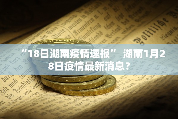 “18日湖南疫情速报	” 湖南1月28日疫情最新消息？