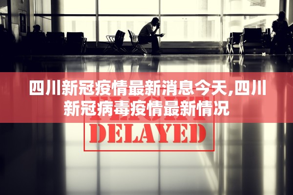 四川新冠疫情最新消息今天,四川新冠病毒疫情最新情况