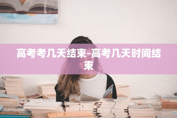 高考考几天结束-高考几天时间结束