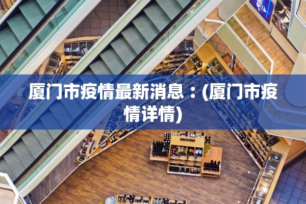 厦门市疫情最新消息︰(厦门市疫情详情)