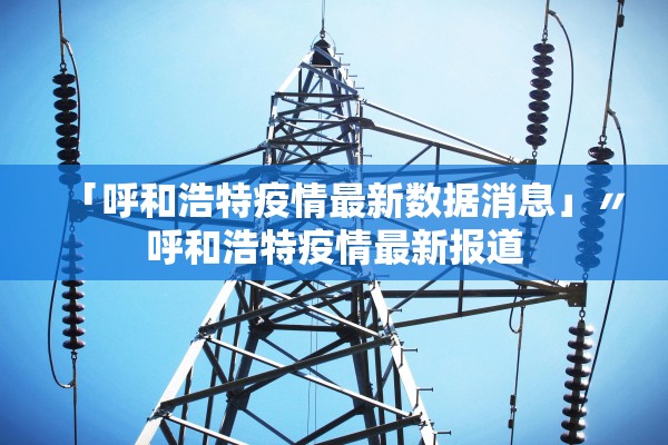 「呼和浩特疫情最新数据消息」〃呼和浩特疫情最新报道