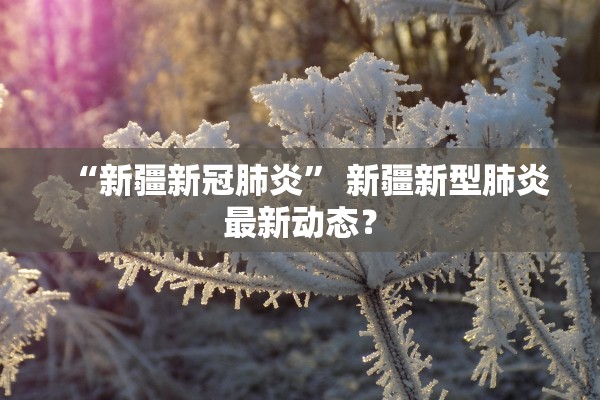 “新疆新冠肺炎” 新疆新型肺炎最新动态？