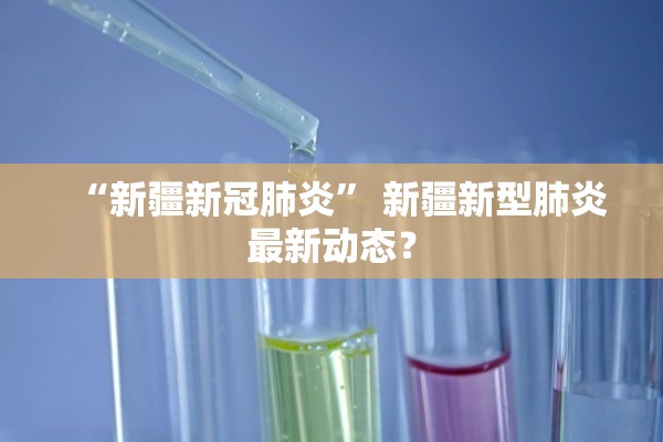 “新疆新冠肺炎” 新疆新型肺炎最新动态？