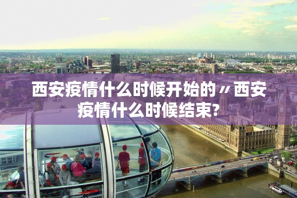 西安疫情什么时候开始的〃西安疫情什么时候结束?
