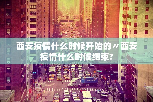 西安疫情什么时候开始的〃西安疫情什么时候结束?