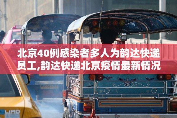 北京40例感染者多人为韵达快递员工,韵达快递北京疫情最新情况