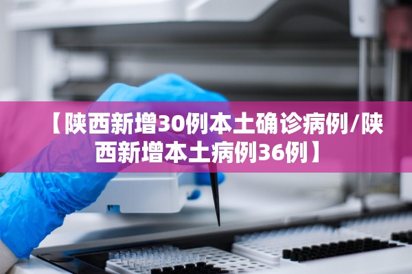 【陕西新增30例本土确诊病例/陕西新增本土病例36例】 【陕西新增30例本土确诊病例/陕西新增本土病例36例】