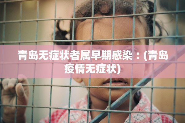 青岛无症状者属早期感染︰(青岛疫情无症状) 青岛无症状者属早期感染︰(青岛疫情无症状)