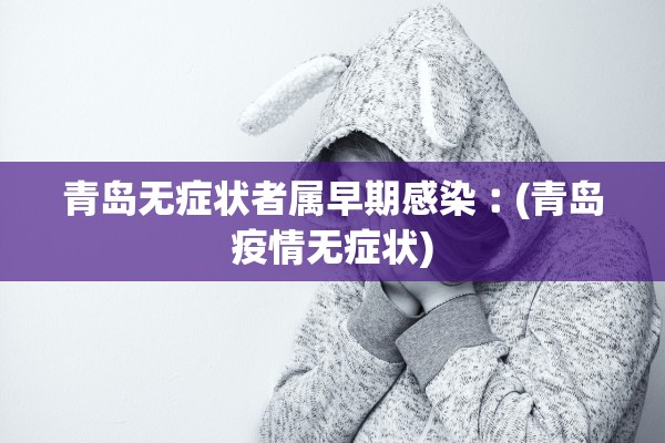 青岛无症状者属早期感染︰(青岛疫情无症状) 青岛无症状者属早期感染︰(青岛疫情无症状)