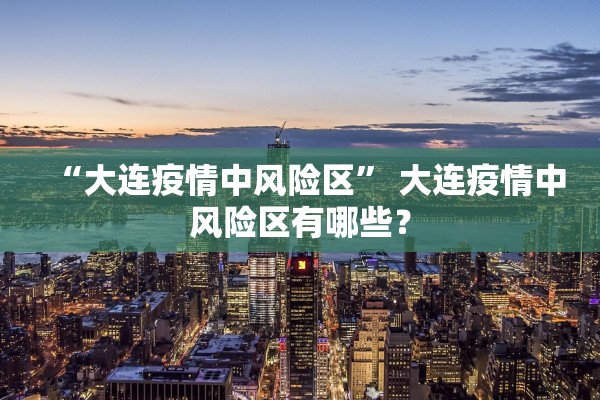 “大连疫情中风险区” 大连疫情中风险区有哪些？
