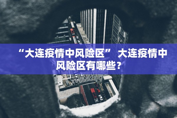 “大连疫情中风险区	” 大连疫情中风险区有哪些？