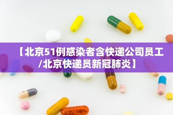 【北京51例感染者含快递公司员工/北京快递员新冠肺炎】