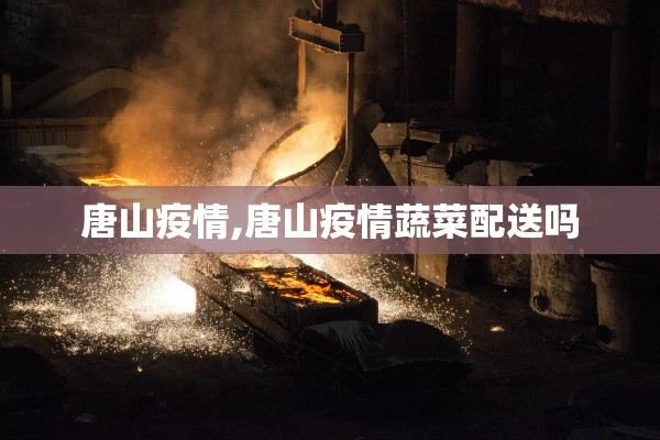 唐山疫情,唐山疫情蔬菜配送吗 唐山疫情,唐山疫情蔬菜配送吗