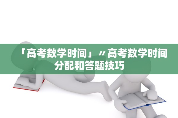 「高考数学时间」〃高考数学时间分配和答题技巧 「高考数学时间」〃高考数学时间分配和答题技巧