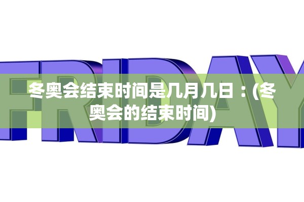 冬奥会结束时间是几月几日︰(冬奥会的结束时间)