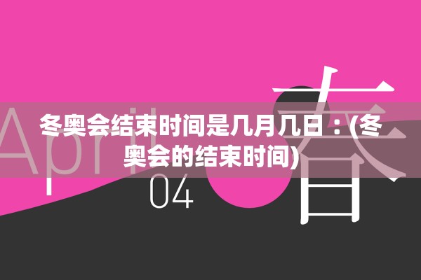 冬奥会结束时间是几月几日︰(冬奥会的结束时间)